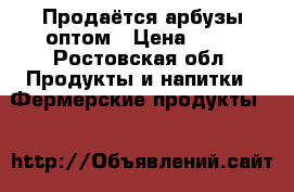 Продаётся арбузы оптом › Цена ­ 10 - Ростовская обл. Продукты и напитки » Фермерские продукты   